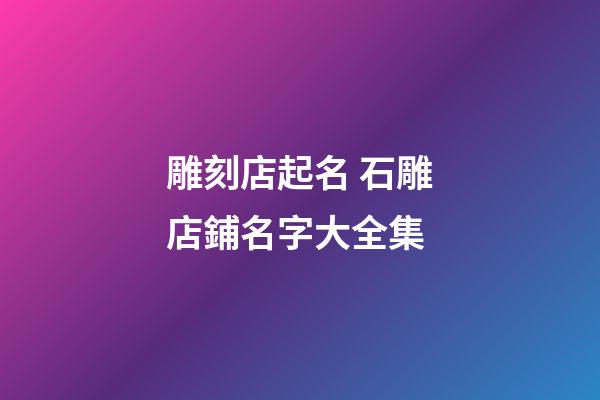 雕刻店起名 石雕店鋪名字大全集-第1張-店鋪起名-玄機派